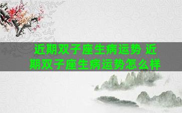 近期双子座生病运势 近期双子座生病运势怎么样